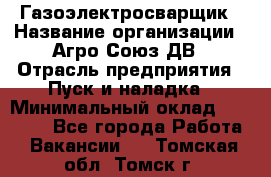 Газоэлектросварщик › Название организации ­ Агро-Союз ДВ › Отрасль предприятия ­ Пуск и наладка › Минимальный оклад ­ 55 000 - Все города Работа » Вакансии   . Томская обл.,Томск г.